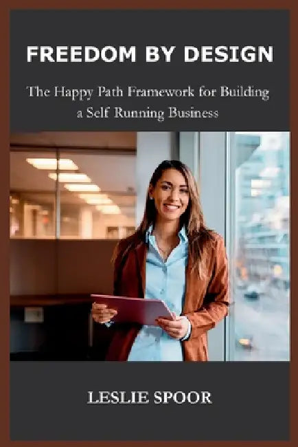 FREEDOM BY DESIGN, The Happy Path Framework for Building a Self Running Business by Leslie Spoor