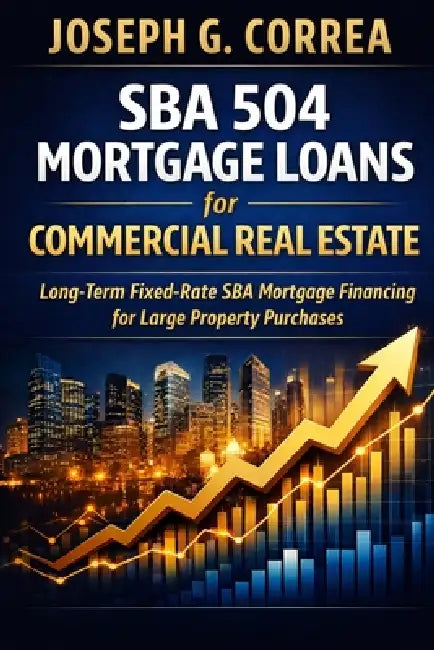 SBA 504 Mortgage Loans for Commercial Real Estate: Long-Term Fixed-Rate SBA Mortgage Financing for Large Property Purchases by Joseph G. Correa