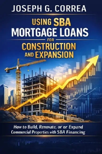Using SBA Mortgage Loans for Construction and Expansion: How to Build, Renovate, or Expand Commercial Properties with SBA Financing by Joseph G. Correa