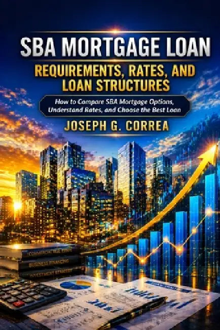 SBA Mortgage Loan Requirements, Rates, and Loan Structures: How to Compare SBA Mortgage Options, Understand Rates, and Choose the Best Loan by Joseph G. Correa
