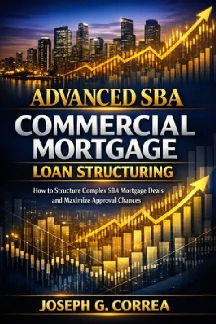 Advanced SBA Commercial Mortgage Loan Structuring: How to Structure Complex SBA Mortgage Deals and Maximize Approval Chances by Joseph G. Correa