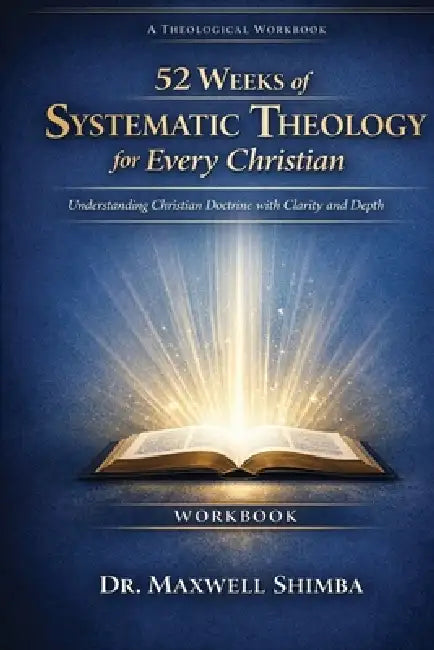 52 Weeks of Systematic Theology for Every Christian-WORKBOOK: Understanding Christian Doctrine with Clarity and Depth by Maxwell Shimba