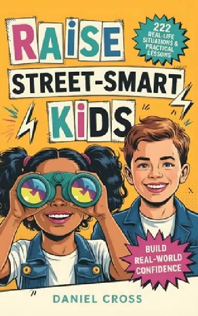 Raise Street-Smart Kids: 222 Real-Life Situations & Practical Lessons to Help Your Child Avoid Mistakes, Think Clearly, and Navigate School, Friends, by Daniel Cross