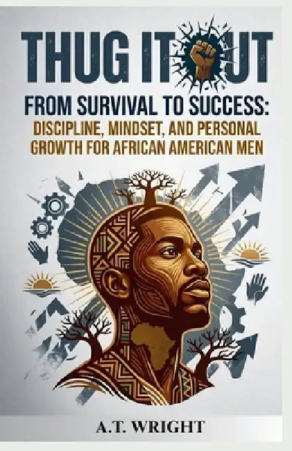 THUG IT OUT From Survival to Success: Discipline, Mindset, and Personal Growth for African American Men by A. T. Wright