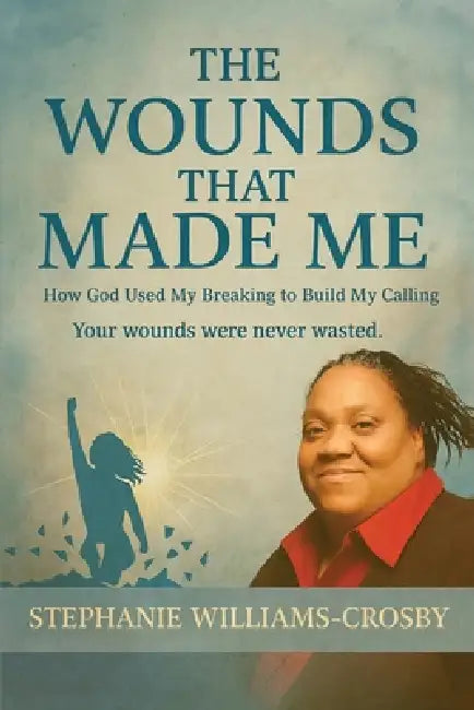 The Wounds That Made Me: How God Used My Breaking to Build My Calling Your wounds were never wasted. by Stephanie Williams- Crosby