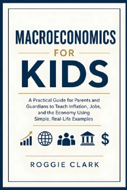 Macroeconomics for Kids: A Practical Guide for Parents and Guardians to Teach Inflation, Jobs, and the Economy Using Simple, Real-Life Examples by Roggie Clark, Raj Clark