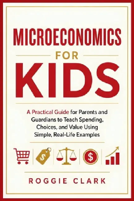 Microeconomics for Kids: A Practical Guide for Parents and Guardians to Teach Spending, Choices, and Value Using Simple, Real-Life Examples by Roggie Clark, Raj Clark