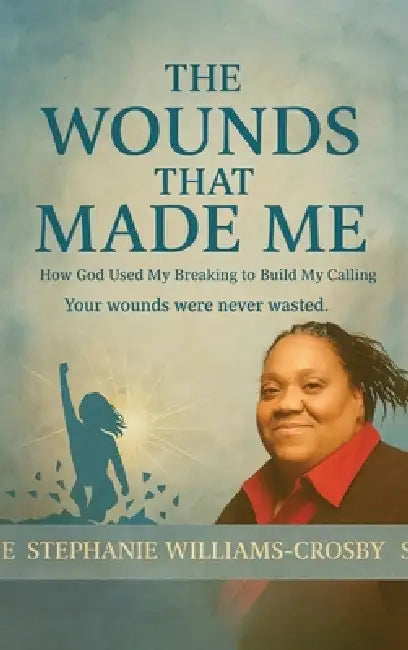 The Wounds That Made Me: How God Used My Breaking to Build My Calling Your wounds were never wasted. by Stephanie Williams- Crosby