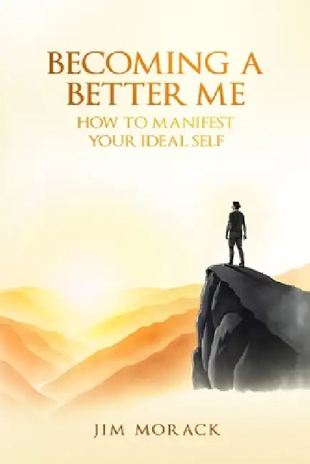 Becoming a Better Me: How to Manifest Your Ideal Self by Jim Morack