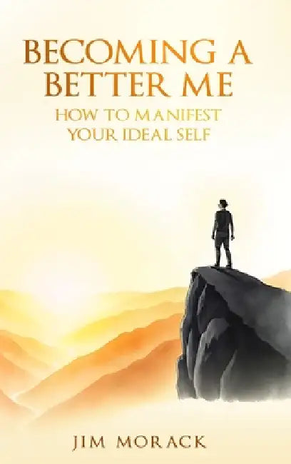 Becoming a Better Me: How to Manifest Your Ideal Self by Jim Morack