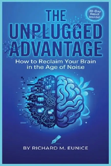 The Unplugged Advantage: How to Reclaim Your Brain in the Age of Noise by Richard M. Eunice
