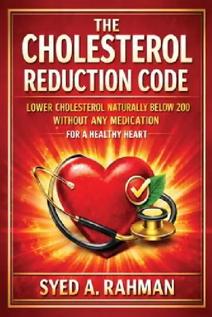 The Cholesterol Reduction Code: Lower Cholesterol Naturally Below 200 Without Any Medication for a Healthy Heart by Syed A. Rahman