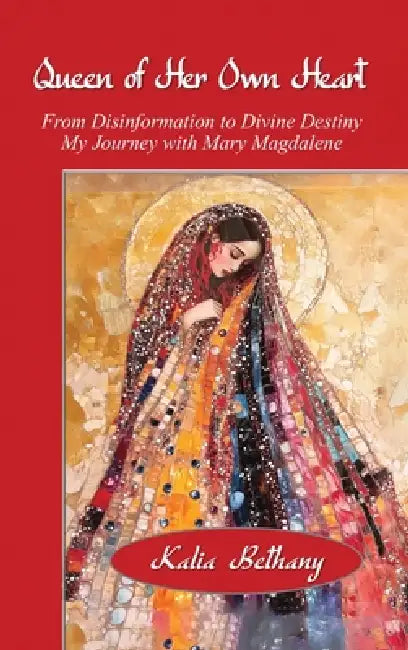 Queen of Her Own Heart: From Disinformation to Divine Destiny, My Journey with Mary Magdalene by Kalia K. Bethany