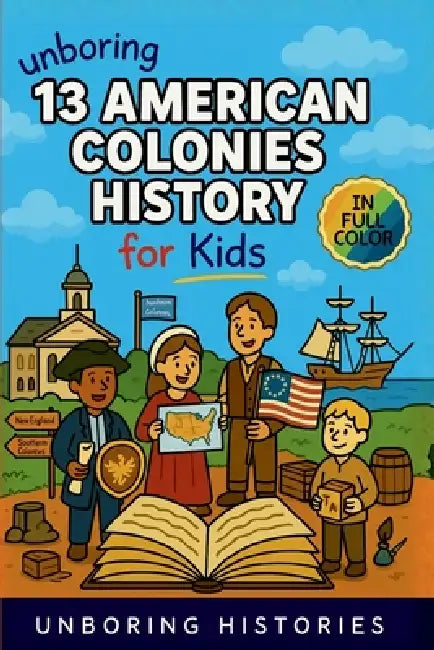 Unboring 13 American Colonies History for Kids: Funny, Interesting, Concise Guide to the 13 Colonies, Colonial Life, and Surprising Stories You Won't by Unboring Histories