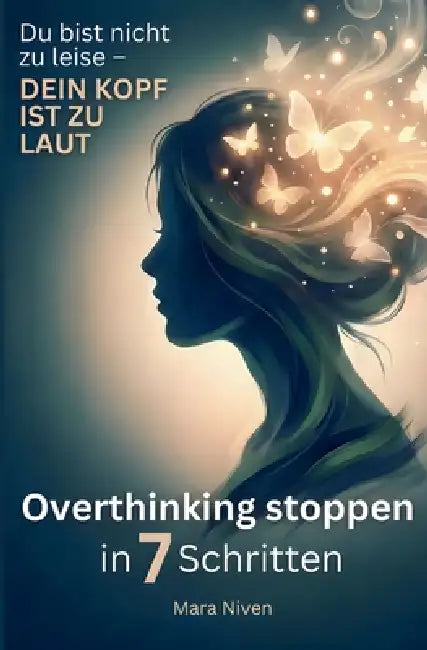 Du bist nicht zu leise - dein Kopf ist zu laut: Overthinking stoppen in 7 Schritten: Overthinking stoppen in 7 Schritten: Für Frauen, die zu viel denk by Mara Niven