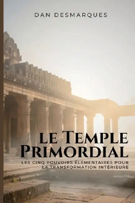 Le Temple Primordial: Les Cinq Pouvoirs Élémentaires Pour La Transformation Intérieure by Dan Desmarques