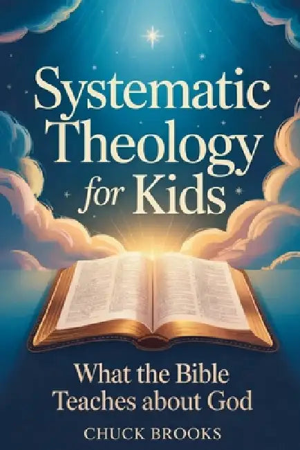 Systematic Theology for Kids, What The Bible Teaches About God by Chuck Brooks