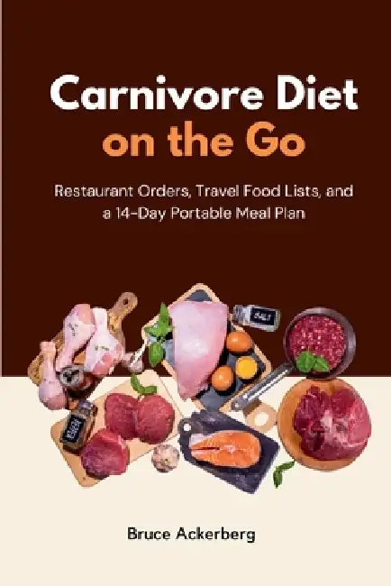 Carnivore Diet on the Go: Restaurant Orders, Travel Food Lists, and a 14-Day Portable Meal Plan by Bruce Ackerberg