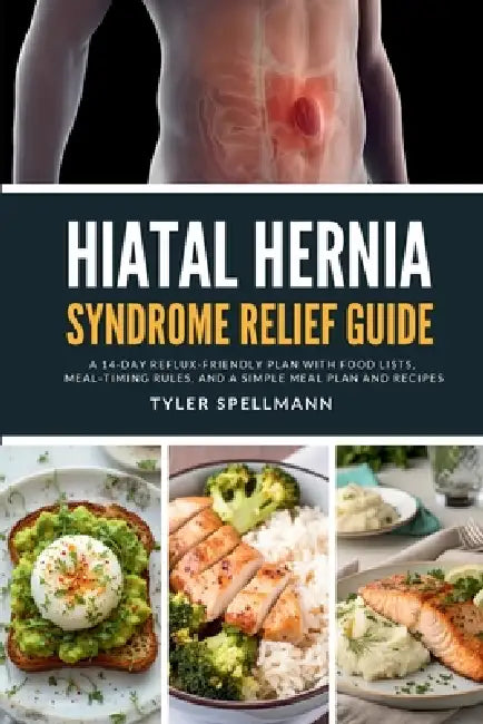 Hiatal Hernia Syndrome Relief Guide: A 14-Day Reflux-Friendly Plan with Food Lists, Meal-Timing Rules, and a Simple Meal Plan and Recipes by Tyler Spellmann