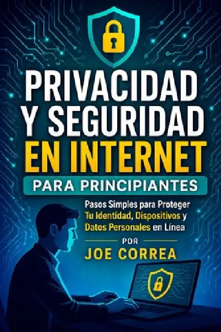 Privacidad y Seguridad en Internet para Principiantes: Pasos Simples para Proteger Tu Identidad, Dispositivos y Datos Personales en Línea by Joe Correa