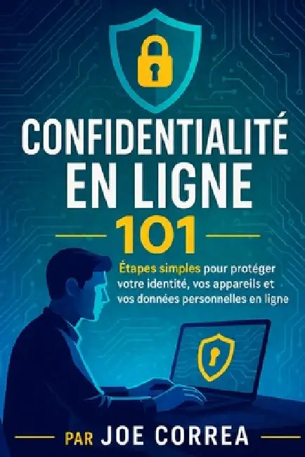 Confidentialité en ligne 101: Étapes simples pour protéger votre identité, vos appareils et vos données personnelles en ligne by Joe Correa
