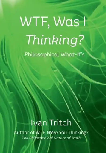 WTF, Was I Thinking? Philosophical What-If's by Ivan Tritch