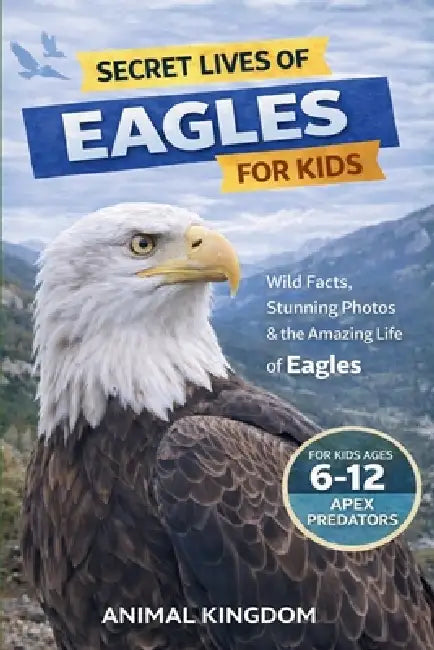 Secret Lives of Eagles for Kids: Fun Facts, Stunning Photos inside the Amazing Life of an Eagle for Kids Aged 6-12 by Animal Kingdom