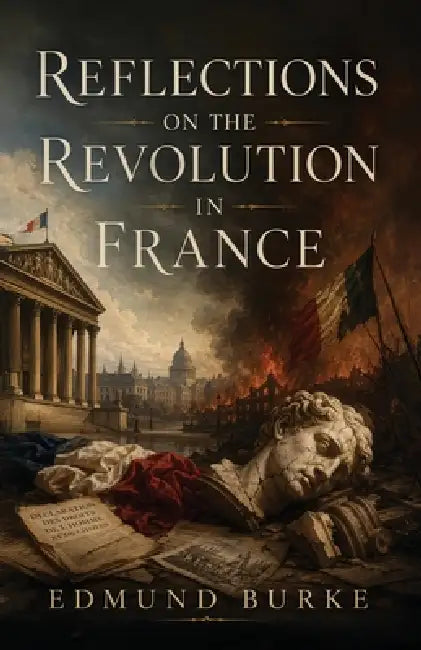 Reflections on the Revolution in France: A Classic Defense of Tradition, Order, and Political Prudence by III Burke Edmund