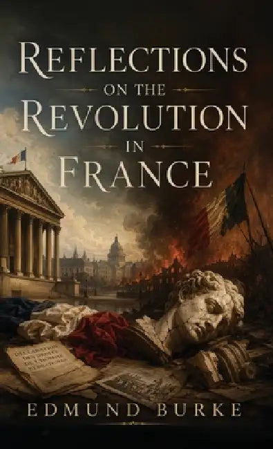 Reflections on the Revolution in France: A Classic Defense of Tradition, Order, and Political Prudence by III Burke Edmund