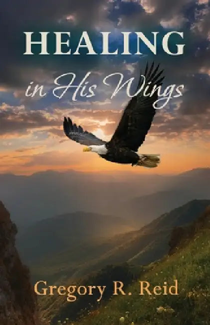 Healing in His Wings by Gregory R. Reid