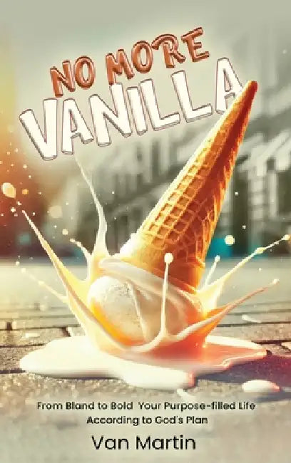 No More Vanilla: From Bland to Bold Your Purpose-filled Life According to God's Plan by Van Martin