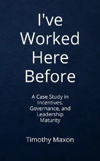 I've Worked Here Before: A Case Study in Incentives, Governance, and Leadership Maturity by Timothy Maxon