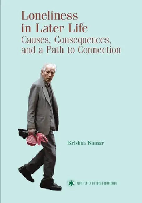 Loneliness in Later Life: Causes, Consequences and a Path to Connection by Krishna Kumar
