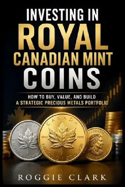 Investing in Royal Canadian Mint Coins: How to Buy, Value, and Build a Strategic Precious Metals Portfolio by Roggie Clark, Raj Clark