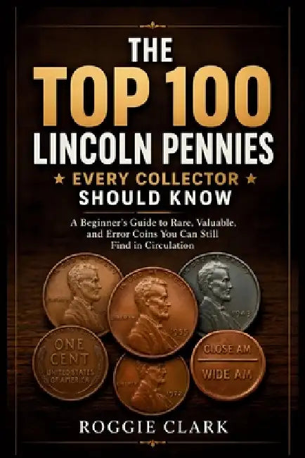 The Top 100 Lincoln Pennies Every Collector Should Know: A Beginner's Guide to Rare, Valuable, and Error Coins You Can Still Find in Circulation by Roggie Clark, Raj Clark