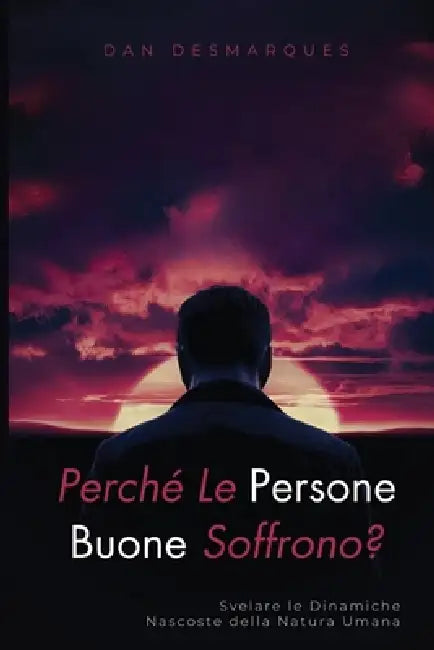 Perché Le Persone Buone Soffrono?: Svelare Le Dinamiche Nascoste Della Natura Umana by Dan Desmarques