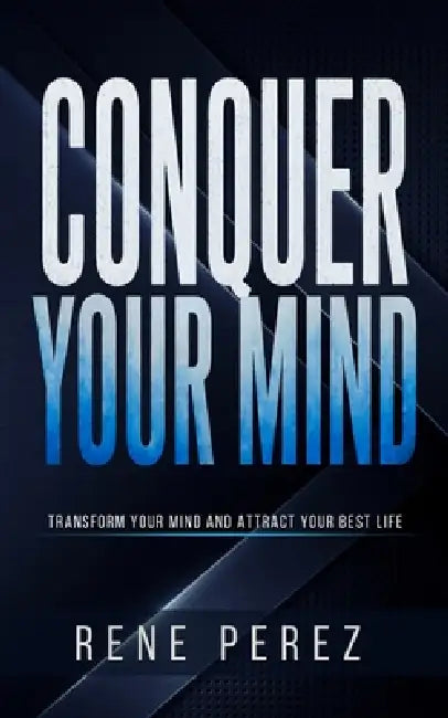 Conquer Your Mind: Transform Your Mind and Attract Your Best Life by Rene Perez