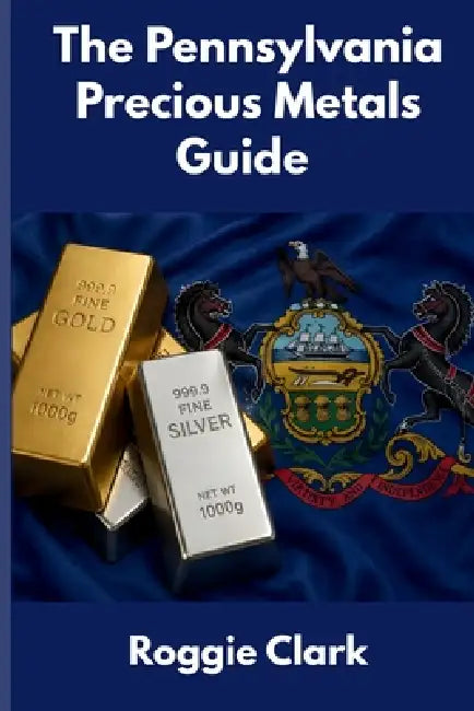 The Pennsylvania Precious Metals Guide: Gold and Silver Investing in Pennsylvania: How State Laws, Taxes, and Economic Conditions Affect Your Precious by Roggie Clark, Raj Clark
