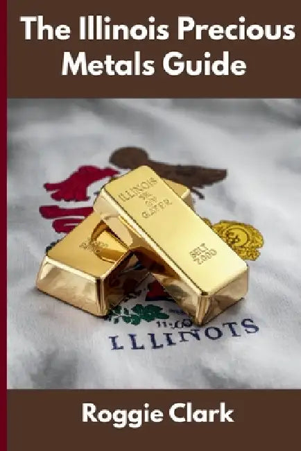 The Illinois Precious Metals Guide: Gold and Silver Investing in Illinois: How State Laws, Taxes, and Economic Conditions Affect Your Precious Metals by Roggie Clark, Raj Clark