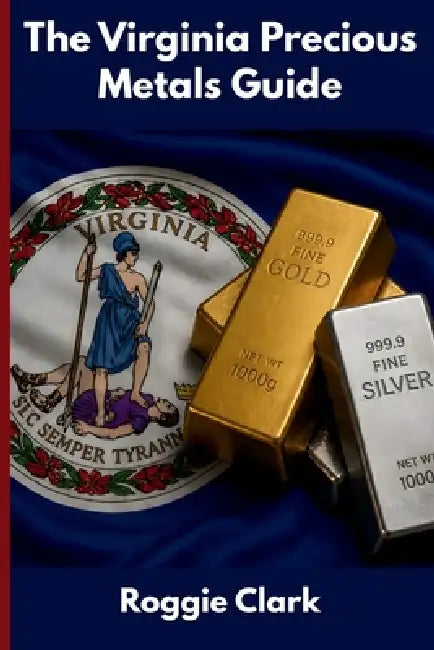 The Virginia Precious Metals Guide: Gold and Silver Investing in Virginia: How State Laws, Taxes, and Economic Conditions Affect Your Precious Metals by Roggie Clark, Raj Clark