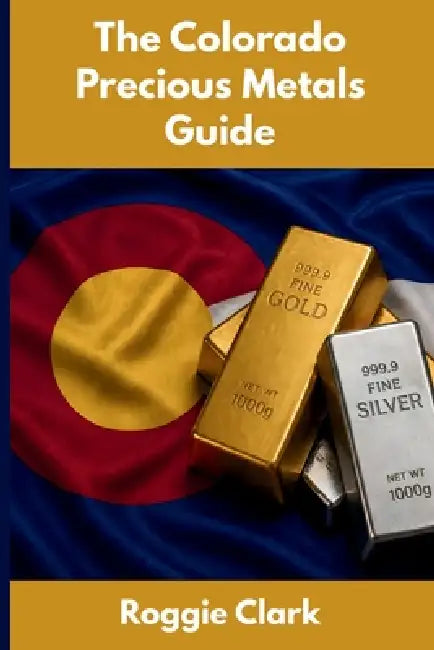 The Colorado Precious Metals Guide: Gold and Silver Investing in Colorado: How State Laws, Taxes, and Economic Conditions Affect Your Precious Metals by Roggie Clark, Raj Clark