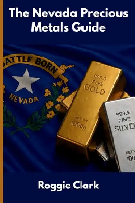 The Nevada Precious Metals Guide: Gold and Silver Investing in Nevada: How State Laws, Taxes, and Economic Conditions Affect Your Precious Metals Stra by Roggie Clark, Raj Clark