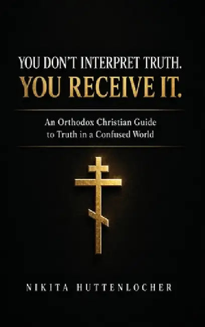 You Don't Interpret Truth. You Receive It.: An Orthodox Christian Guide to Truth in a Confused World by Nikita Kevin Huttenlocher