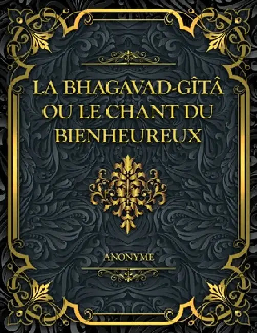 La Bhagavad-Gîtâ, ou le Chant du Bienheureux: Un grand texte sacré de sagesse, de devoir, de dévotion et d'éveil spirituel by Anonymous, Émile-Louis Burnouf