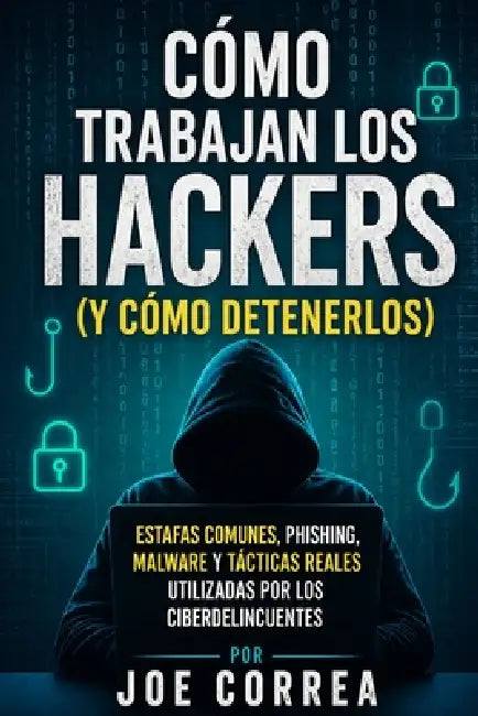Cómo Trabajan los Hackers (y Cómo Detenerlos): Estafas Comunes, Phishing, Malware y Tácticas Reales Utilizadas por los Ciberdelincuentes by Joe Correa