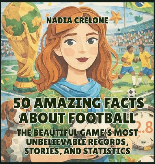 50 Amazing Facts About Football: The Beautiful Game's Most Unbelievable Records, Stories, and Statistics by Nadia Crelone