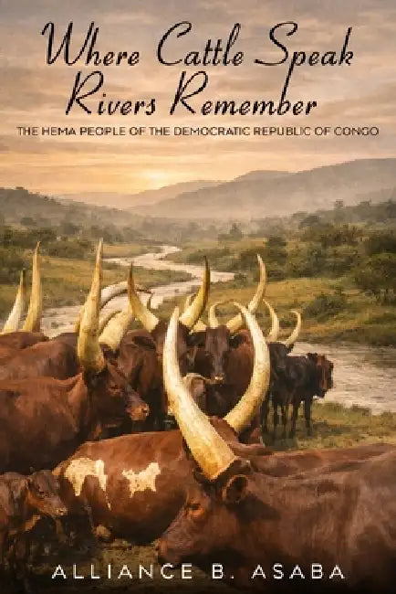 Where Cattle Speak Rivers Remember: The Hema People of the Democratic Republic of Congo by Alliance B. Asaba