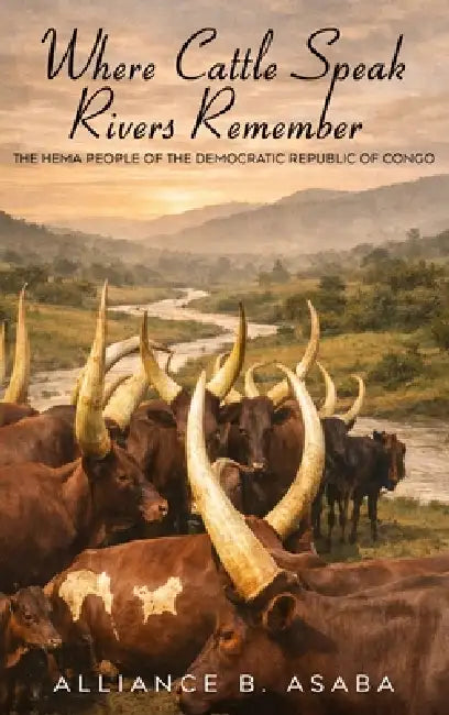 Where Cattle Speak Rivers Remember: The Hema People of the Democratic Republic of Congo by Alliance B. Asaba