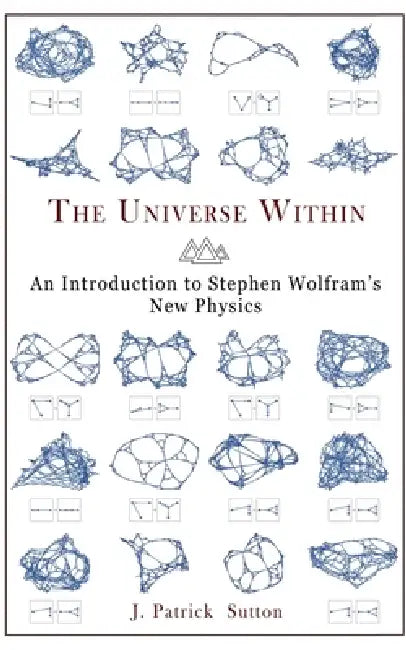 The Universe Within - An Introduction to Stephen Wolfram's New Physics by J. Patrick Sutton