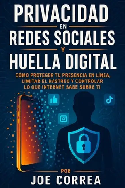 Privacidad en Redes Sociales y Huella Digital: Cómo Proteger Tu Presencia en Línea, Limitar el Rastreo y Controlar lo Que Internet Sabe Sobre Ti by Joe Correa